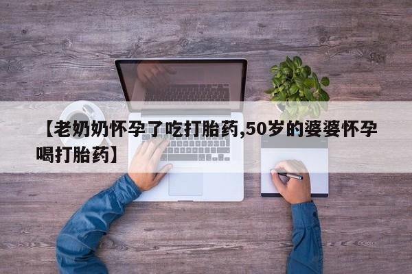 米非米索网上药店官网【老奶奶怀孕了吃打胎药,50岁的婆婆怀孕喝打胎药】