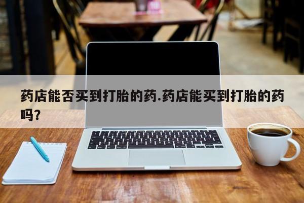 米非米索网上药店官网药店能否买到打胎的药.药店能买到打胎的药吗？