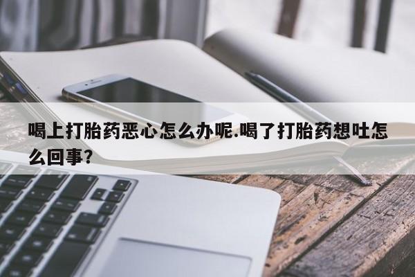 米非米索网上药店官网喝上打胎药恶心怎么办呢.喝了打胎药想吐怎么回事？
