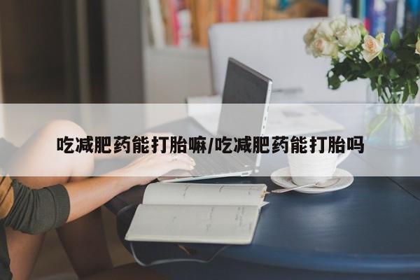米非米索网上药店官网吃减肥药能打胎嘛/吃减肥药能打胎吗