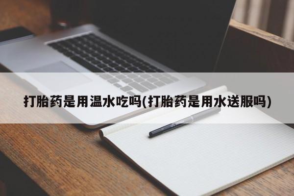 米非米索网上药店官网打胎药是用温水吃吗(打胎药是用水送服吗)