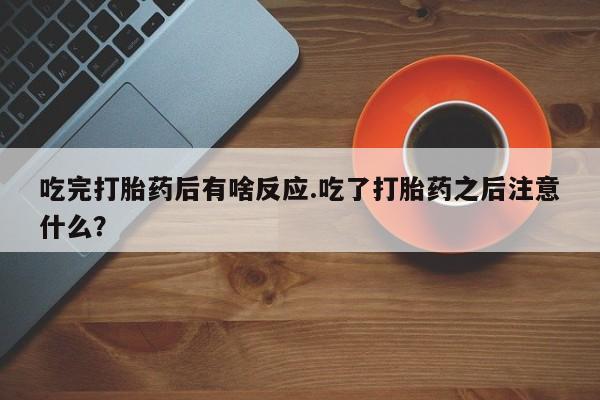 米非米索网上药店官网吃完打胎药后有啥反应.吃了打胎药之后注意什么？