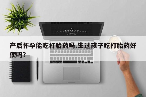 米非米索网上药店官网产后怀孕能吃打胎药吗.生过孩子吃打胎药好使吗？