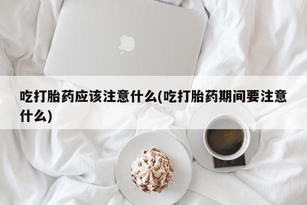 米非米索网上药店官网吃打胎药应该注意什么(吃打胎药期间要注意什么)