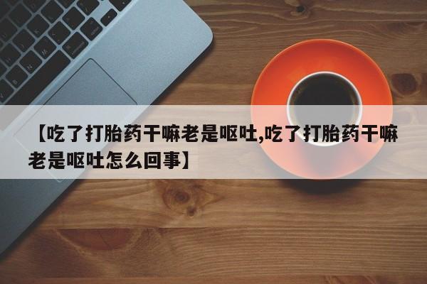 米非米索网上药店官网【吃了打胎药干嘛老是呕吐,吃了打胎药干嘛老是呕吐怎么回事】