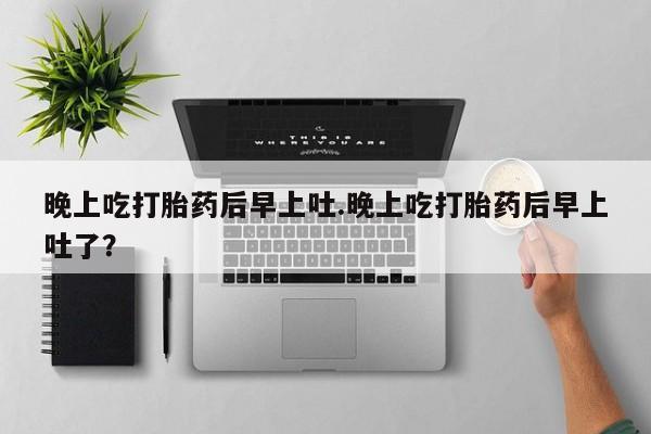 米非米索网上药店官网晚上吃打胎药后早上吐.晚上吃打胎药后早上吐了？