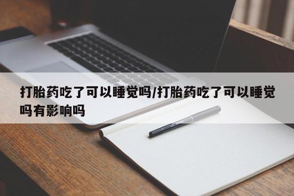 米非米索网上药店官网打胎药吃了可以睡觉吗/打胎药吃了可以睡觉吗有影响吗