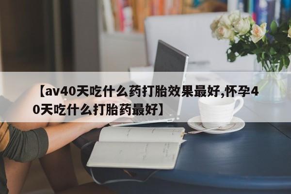 米非米索网上药店官网【av40天吃什么药打胎效果最好,怀孕40天吃什么打胎药最好】