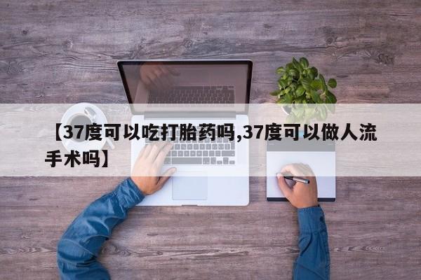 米非米索网上药店官网【37度可以吃打胎药吗,37度可以做人流手术吗】