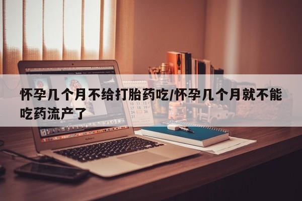 米非米索网上药店官网怀孕几个月不给打胎药吃/怀孕几个月就不能吃药流产了