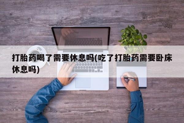 米非米索网上药店官网打胎药喝了需要休息吗(吃了打胎药需要卧床休息吗)