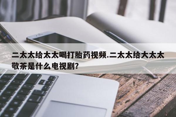 米非米索网上药店官网二太太给太太喝打胎药视频.二太太给大太太敬茶是什么电视剧？