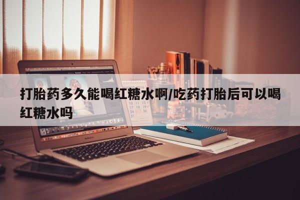 米非米索网上药店官网打胎药多久能喝红糖水啊/吃药打胎后可以喝红糖水吗
