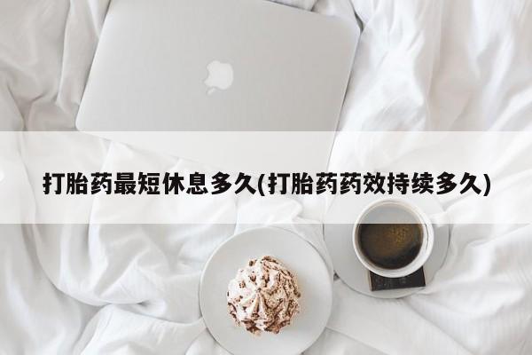 米非米索网上药店官网打胎药最短休息多久(打胎药药效持续多久)