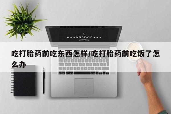 米非米索网上药店官网吃打胎药前吃东西怎样/吃打胎药前吃饭了怎么办