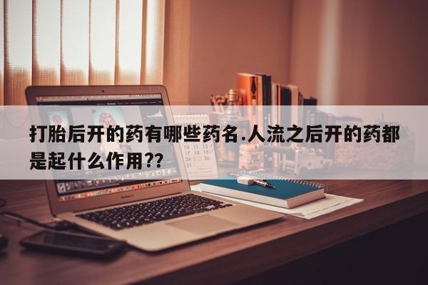 米非米索网上药店官网打胎后开的药有哪些药名.人流之后开的药都是起什么作用?？