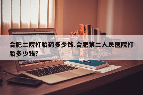 米非米索网上药店官网合肥二院打胎药多少钱.合肥第二人民医院打胎多少钱？