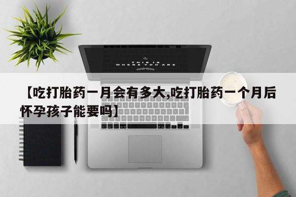 米非米索网上药店官网【吃打胎药一月会有多大,吃打胎药一个月后怀孕孩子能要吗】