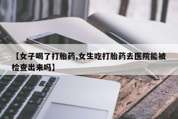 米非米索网上药店官网【女子喝了打胎药,女生吃打胎药去医院能被检查出来吗】