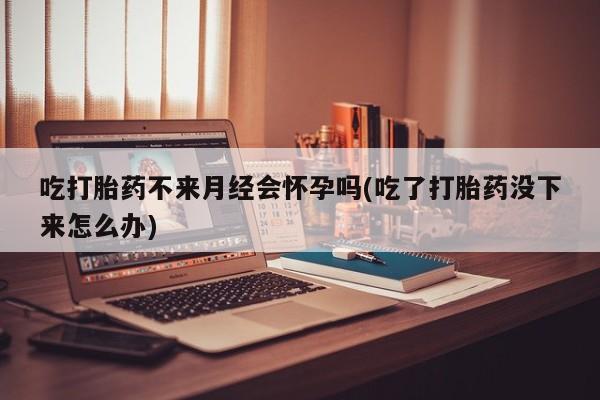 米非米索网上药店官网吃打胎药不来月经会怀孕吗(吃了打胎药没下来怎么办)
