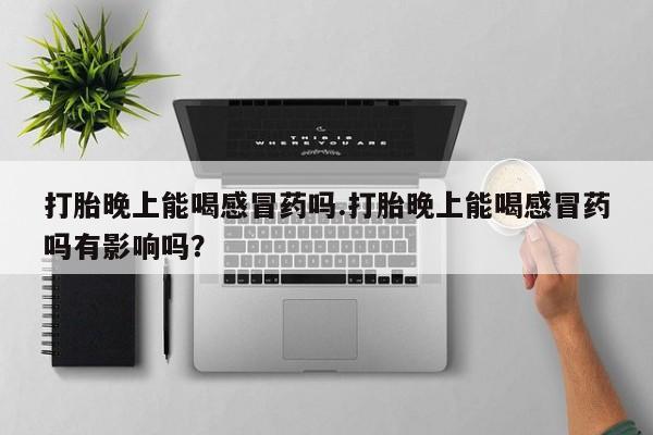 米非米索网上药店官网打胎晚上能喝感冒药吗.打胎晚上能喝感冒药吗有影响吗？