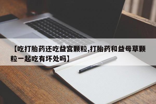 米非米索网上药店官网【吃打胎药还吃益宫颗粒,打胎药和益母草颗粒一起吃有坏处吗】