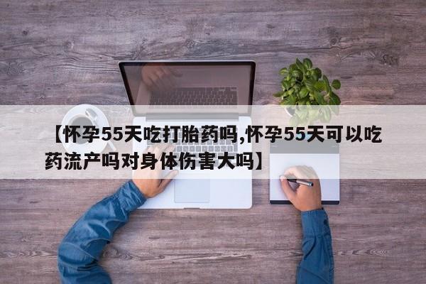 米非米索网上药店官网【怀孕55天吃打胎药吗,怀孕55天可以吃药流产吗对身体伤害大吗】