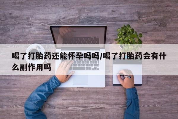 米非米索网上药店官网喝了打胎药还能怀孕吗吗/喝了打胎药会有什么副作用吗