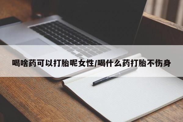 米非米索网上药店官网喝啥药可以打胎呢女性/喝什么药打胎不伤身