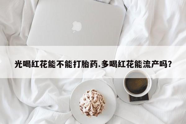 米非米索网上药店官网光喝红花能不能打胎药.多喝红花能流产吗？