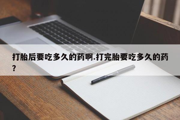 米非米索网上药店官网打胎后要吃多久的药啊.打完胎要吃多久的药？