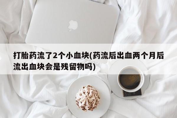 米非米索网上药店官网打胎药流了2个小血块(药流后出血两个月后流出血块会是残留物吗)