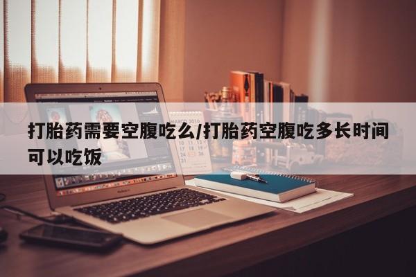 米非米索网上药店官网打胎药需要空腹吃么/打胎药空腹吃多长时间可以吃饭