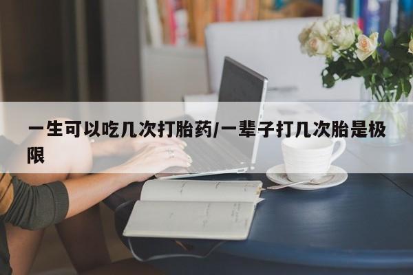 米非米索网上药店官网一生可以吃几次打胎药/一辈子打几次胎是极限