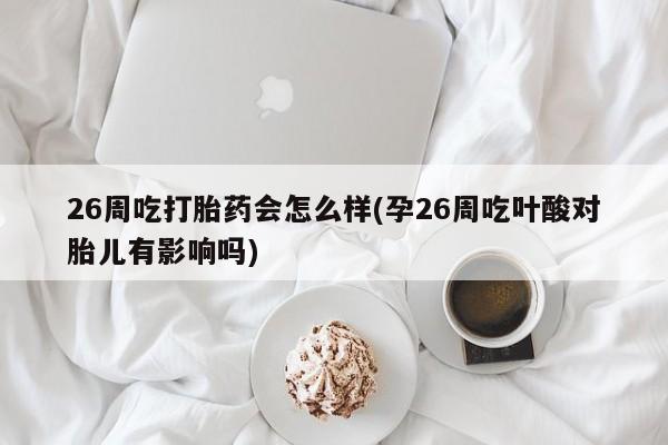 米非米索网上药店官网26周吃打胎药会怎么样(孕26周吃叶酸对胎儿有影响吗)