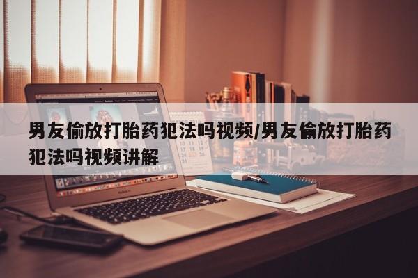米非米索网上药店官网男友偷放打胎药犯法吗视频/男友偷放打胎药犯法吗视频讲解