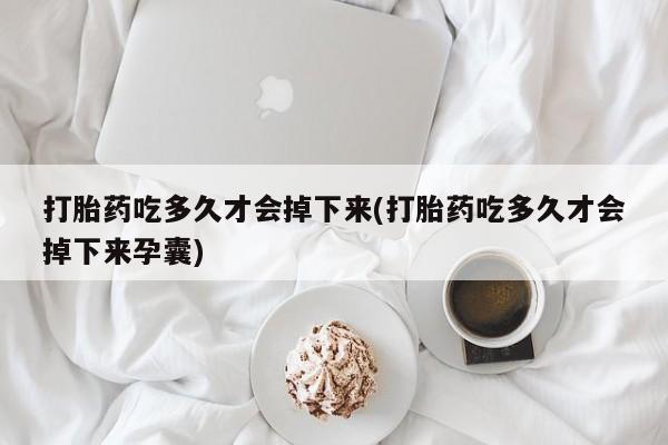 米非米索网上药店官网打胎药吃多久才会掉下来(打胎药吃多久才会掉下来孕囊)