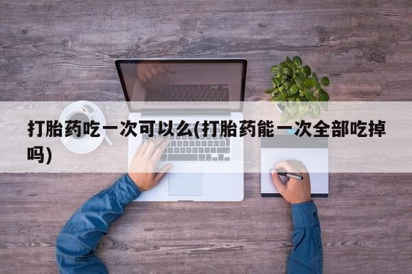 米非米索网上药店官网打胎药吃一次可以么(打胎药能一次全部吃掉吗)