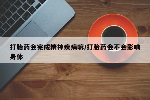 米非米索网上药店官网打胎药会完成精神疾病嘛/打胎药会不会影响身体