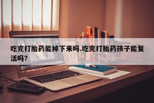 米非米索网上药店官网吃完打胎药能掉下来吗.吃完打胎药孩子能复活吗？