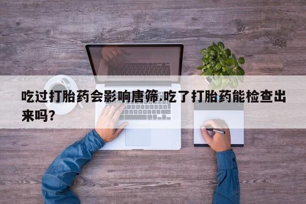 米非米索网上药店官网吃过打胎药会影响唐筛.吃了打胎药能检查出来吗？