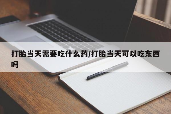 米非米索网上药店官网打胎当天需要吃什么药/打胎当天可以吃东西吗