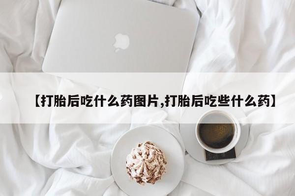米非米索网上药店官网【打胎后吃什么药图片,打胎后吃些什么药】
