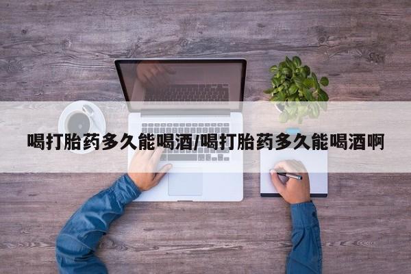 米非米索网上药店官网喝打胎药多久能喝酒/喝打胎药多久能喝酒啊