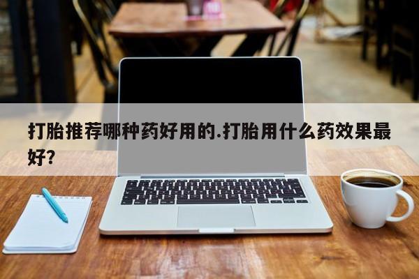 米非米索网上药店官网打胎推荐哪种药好用的.打胎用什么药效果最好？