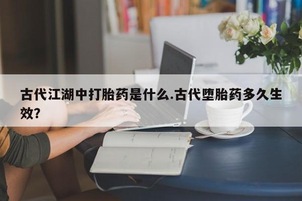 米非米索网上药店官网古代江湖中打胎药是什么.古代堕胎药多久生效？