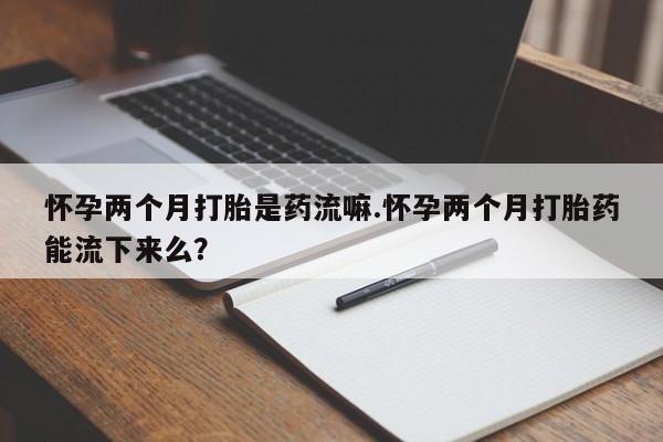 米非米索网上药店官网怀孕两个月打胎是药流嘛.怀孕两个月打胎药能流下来么？
