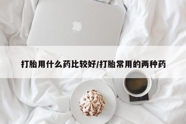 米非米索网上药店官网打胎用什么药比较好/打胎常用的两种药