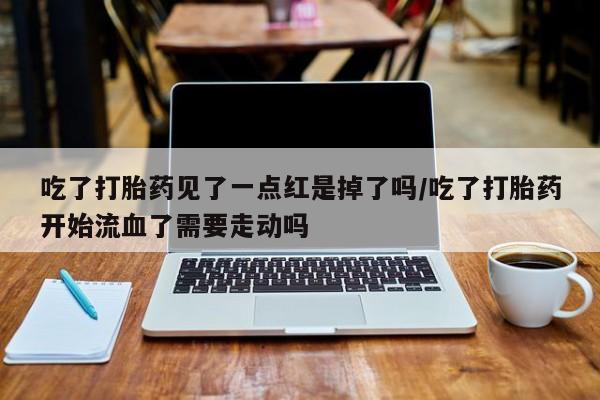 米非米索网上药店官网吃了打胎药见了一点红是掉了吗/吃了打胎药开始流血了需要走动吗