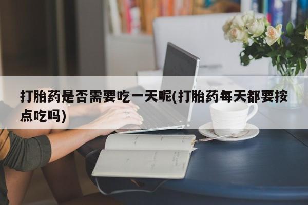 米非米索网上药店官网打胎药是否需要吃一天呢(打胎药每天都要按点吃吗)